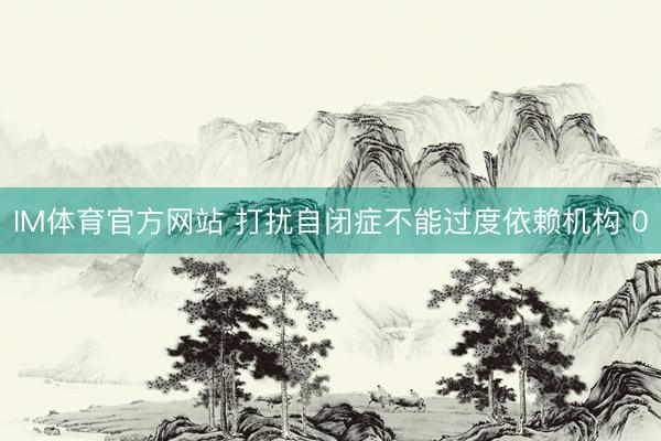IM体育官方网站 打扰自闭症不能过度依赖机构 0