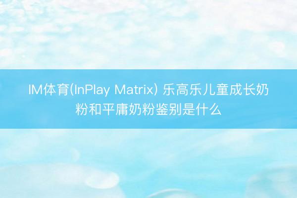 IM体育(InPlay Matrix) 乐高乐儿童成长奶粉和平庸奶粉鉴别是什么