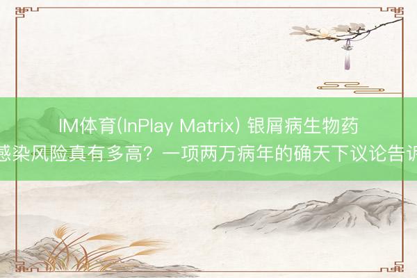 IM体育(InPlay Matrix) 银屑病生物药：感染风险真有多高？一项两万病年的确天下议论告诉你
