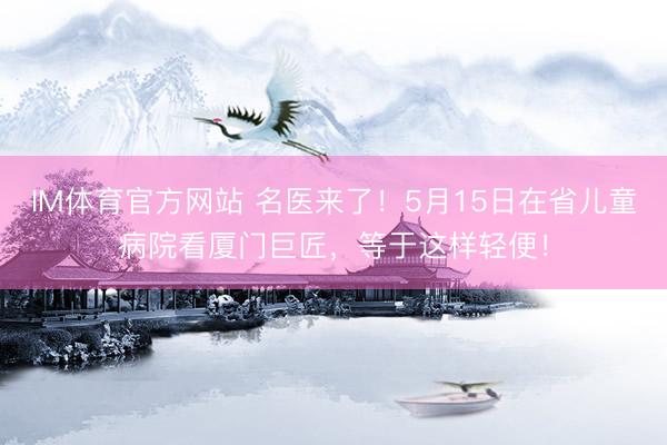 IM体育官方网站 名医来了！5月15日在省儿童病院看厦门巨匠，等于这样轻便！