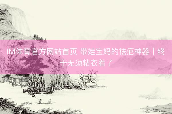 IM体育官方网站首页 带娃宝妈的祛疤神器｜终于无须粘衣着了