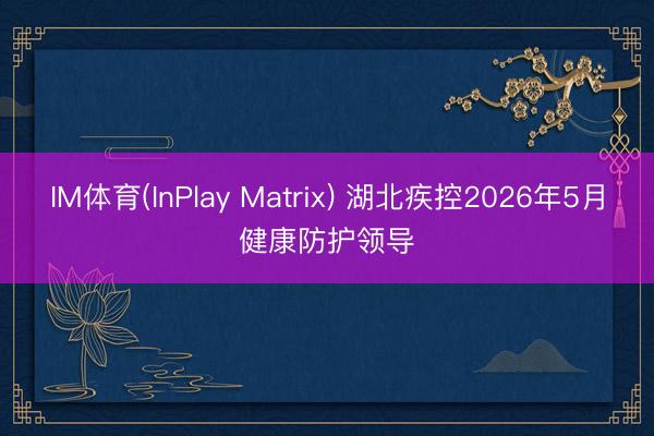 IM体育(InPlay Matrix) 湖北疾控2026年5月健康防护领导