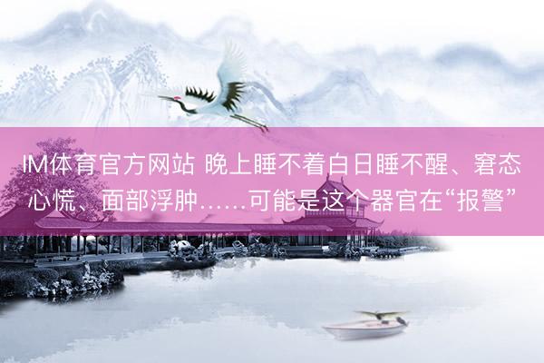 IM体育官方网站 晚上睡不着白日睡不醒、窘态心慌、面部浮肿……可能是这个器官在“报警”