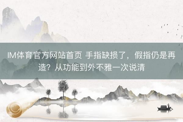 IM体育官方网站首页 手指缺损了，假指仍是再造？从功能到外不雅一次说清