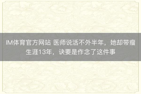 IM体育官方网站 医师说活不外半年，她却带瘤生涯13年，诀要是作念了这件事