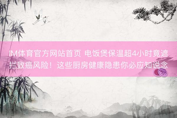 IM体育官方网站首页 电饭煲保温超4小时竟遮拦致癌风险！这些厨房健康隐患你必应知说念
