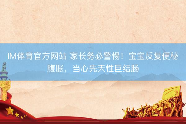 IM体育官方网站 家长务必警惕！宝宝反复便秘腹胀，当心先天性巨结肠