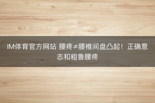 IM体育官方网站 腰疼≠腰椎间盘凸起！正确意志和粗鲁腰疼