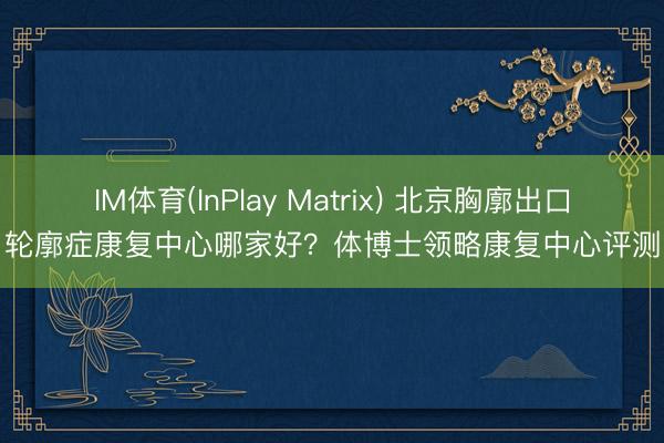 IM体育(InPlay Matrix) 北京胸廓出口轮廓症康复中心哪家好？体博士领略康复中心评测