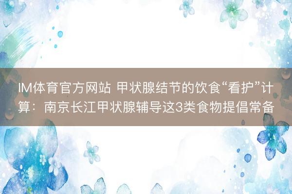 IM体育官方网站 甲状腺结节的饮食“看护”计算：南京长江甲状腺辅导这3类食物提倡常备