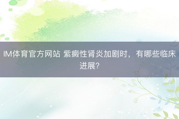 IM体育官方网站 紫癜性肾炎加剧时，有哪些临床进展？