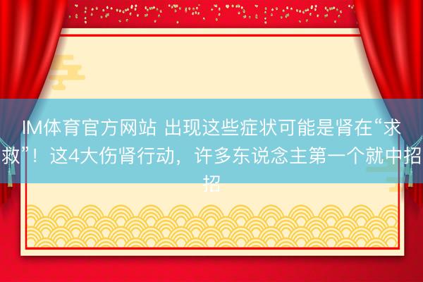 IM体育官方网站 出现这些症状可能是肾在“求救”！这4大伤肾行动，许多东说念主第一个就中招
