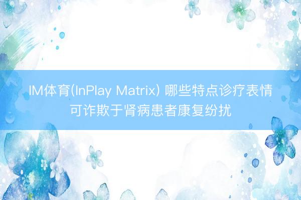 IM体育(InPlay Matrix) 哪些特点诊疗表情可诈欺于肾病患者康复纷扰