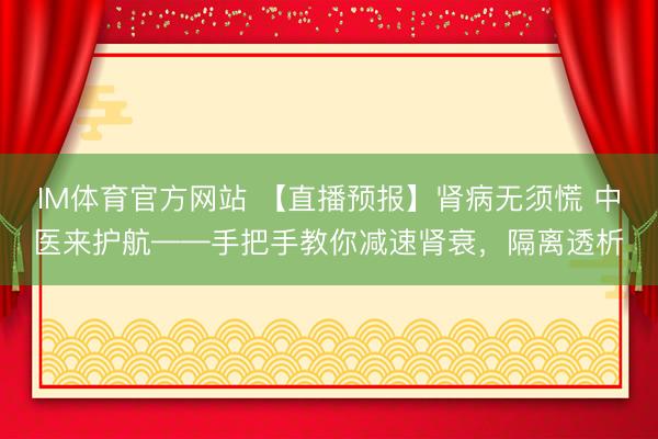 IM体育官方网站 【直播预报】肾病无须慌 中医来护航——手把手教你减速肾衰，隔离透析