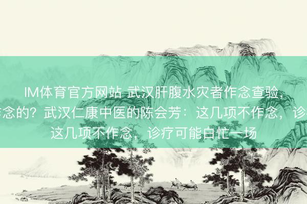 IM体育官方网站 武汉肝腹水灾者作念查验，哪些神色是必作念的？武汉仁康中医的陈会芳：这几项不作念，诊疗可能白忙一场