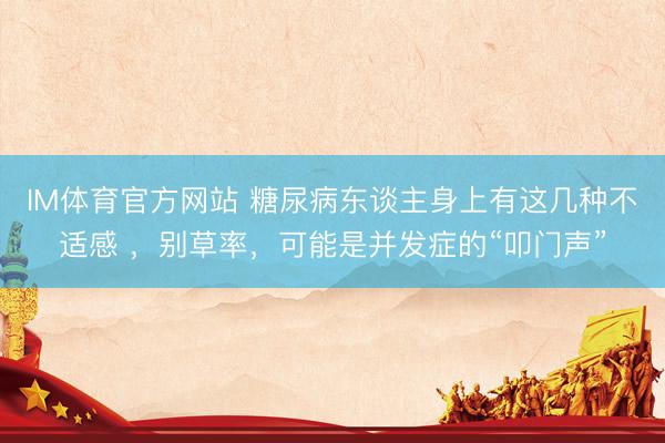 IM体育官方网站 糖尿病东谈主身上有这几种不适感 ，别草率，可能是并发症的“叩门声”