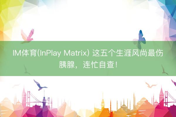 IM体育(InPlay Matrix) 这五个生涯风尚最伤胰腺，连忙自查！