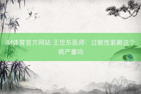 IM体育官方网站 王世东医师：过敏性紫癜这个病严重吗