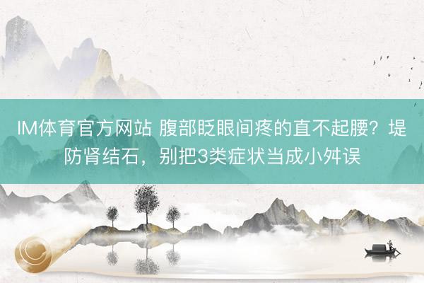 IM体育官方网站 腹部眨眼间疼的直不起腰？堤防肾结石，别把3类症状当成小舛误