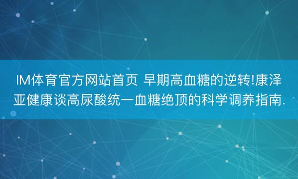 IM体育官方网站首页 早期高血糖的逆转!康泽亚健康谈高尿酸统一血糖绝顶的科学调养指南.
