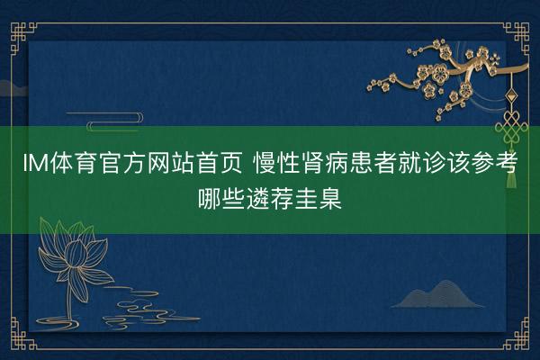 IM体育官方网站首页 慢性肾病患者就诊该参考哪些遴荐圭臬