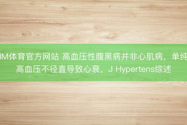 IM体育官方网站 高血压性腹黑病并非心肌病，单纯高血压不径直导致心衰，J Hypertens综述