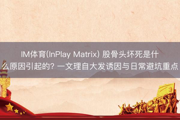 IM体育(InPlay Matrix) 股骨头坏死是什么原因引起的? 一文理自大发诱因与日常避坑重点