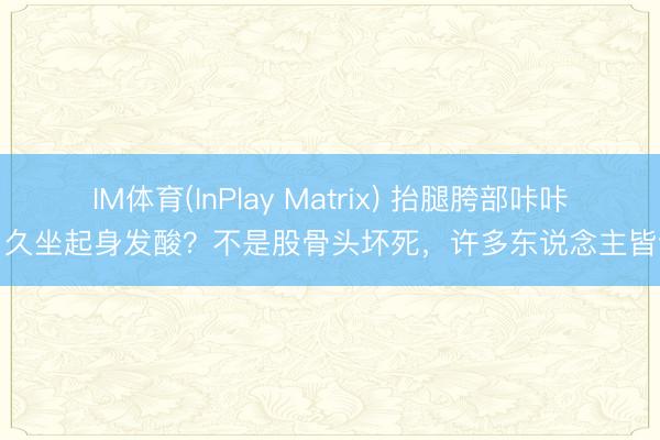 IM体育(InPlay Matrix) 抬腿胯部咔咔响、久坐起身发酸？不是股骨头坏死，许多东说念主皆误诊