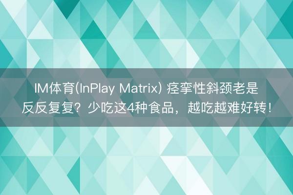IM体育(InPlay Matrix) 痉挛性斜颈老是反反复复？少吃这4种食品，越吃越难好转！