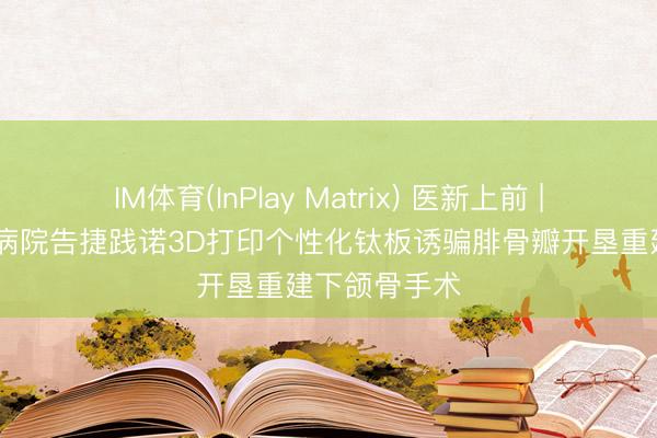 IM体育(InPlay Matrix) 医新上前 | 哈医大肿瘤病院告捷践诺3D打印个性化钛板诱骗腓骨瓣开垦重建下颌骨手术