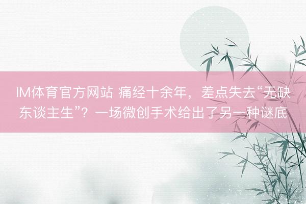 IM体育官方网站 痛经十余年，差点失去“无缺东谈主生”？一场微创手术给出了另一种谜底