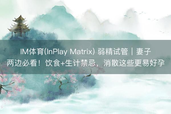 IM体育(InPlay Matrix) 弱精试管｜妻子两边必看！饮食+生计禁忌，消散这些更易好孕