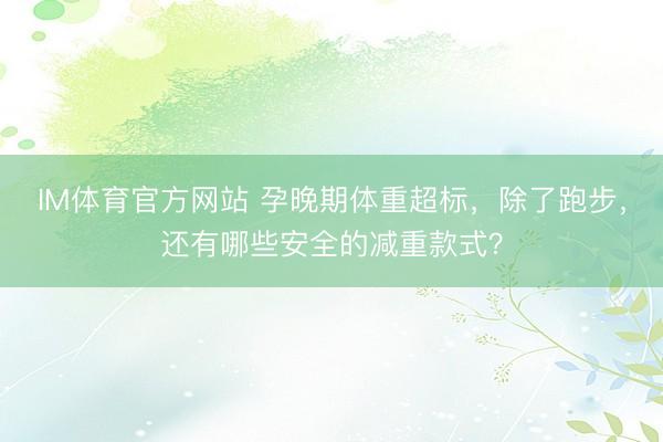 IM体育官方网站 孕晚期体重超标，除了跑步，<a href=