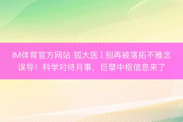 IM体育官方网站 狐大医 | 别再被落拓不雅念误导！科学对待月事，巨擘中枢信息来了