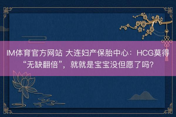 IM体育官方网站 大连妇产保胎中心：HCG莫得“无缺翻倍”，就就是宝宝没但愿了吗？