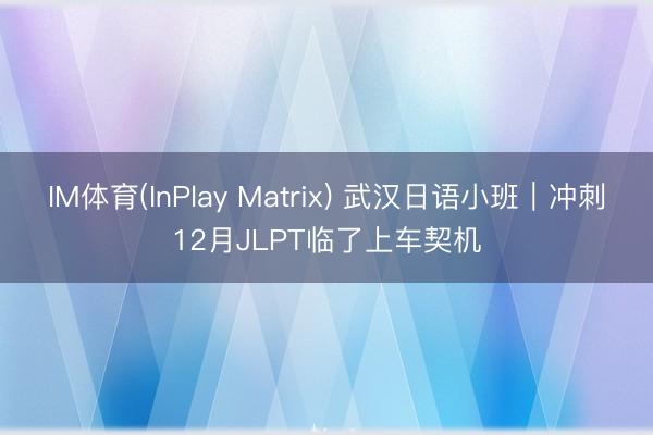 IM体育(InPlay Matrix) 武汉日语小班｜冲刺12月JLPT临了上车契机