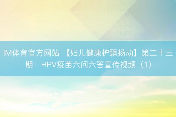 IM体育官方网站 【妇儿健康护飘扬动】第二十三期：HPV疫苗六问六答宣传视频（1）