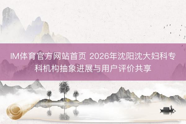 IM体育官方网站首页 2026年沈阳沈大妇科专科机构抽象进展与用户评价共享