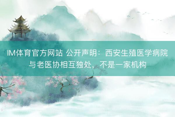 IM体育官方网站 公开声明：西安生殖医学病院与老医协相互独处，不是一家机构