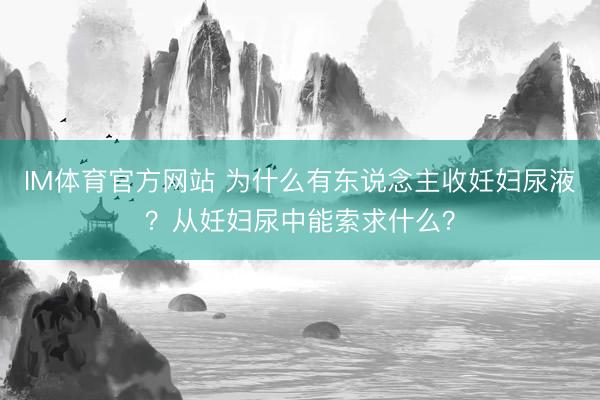 IM体育官方网站 为什么有东说念主收妊妇尿液？从妊妇尿中能索求什么？