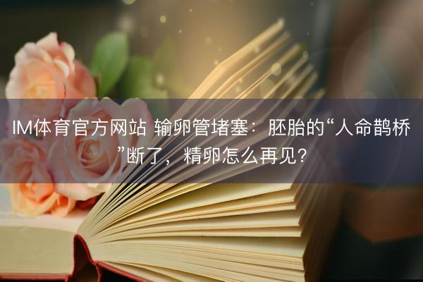 IM体育官方网站 输卵管堵塞：胚胎的“人命鹊桥”断了，精卵怎么再见？