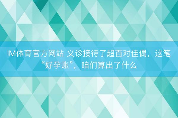 IM体育官方网站 义诊接待了超百对佳偶，这笔“好孕账”，咱们算出了什么