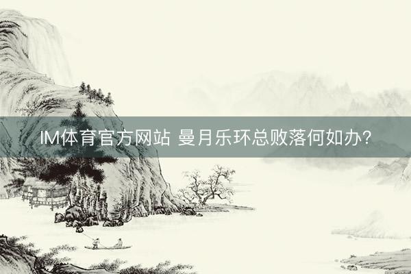 IM体育官方网站 曼月乐环总败落何如办？