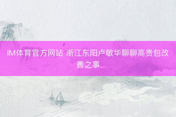 IM体育官方网站 浙江东阳卢敏华聊聊高贵包改善之事