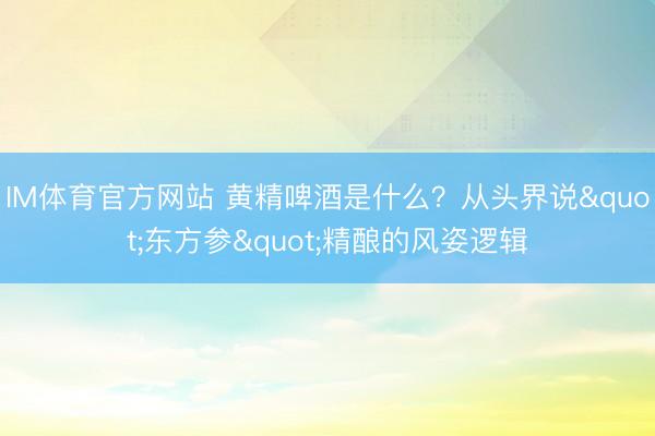 IM体育官方网站 黄精啤酒是什么？从头界说"东方参"精酿的风姿逻辑