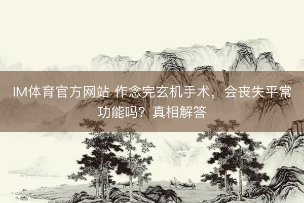 IM体育官方网站 作念完玄机手术，会丧失平常功能吗？真相解答