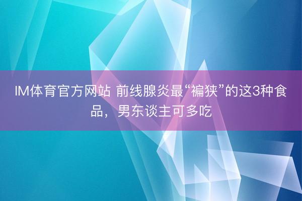 IM体育官方网站 前线腺炎最“褊狭”的这3种食品，男东谈主可多吃