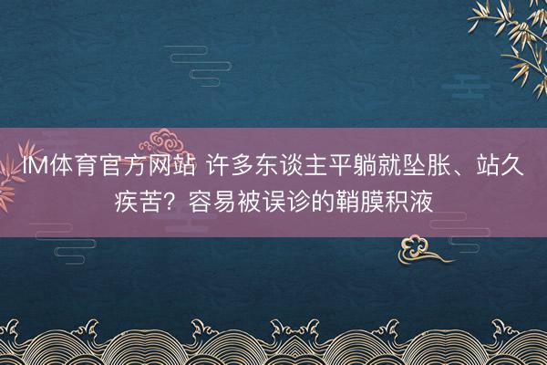 IM体育官方网站 许多东谈主平躺就坠胀、站久疾苦？容易被误诊的鞘膜积液