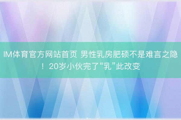 IM体育官方网站首页 男性乳房肥硕不是难言之隐！20岁小伙完了“乳”此改变