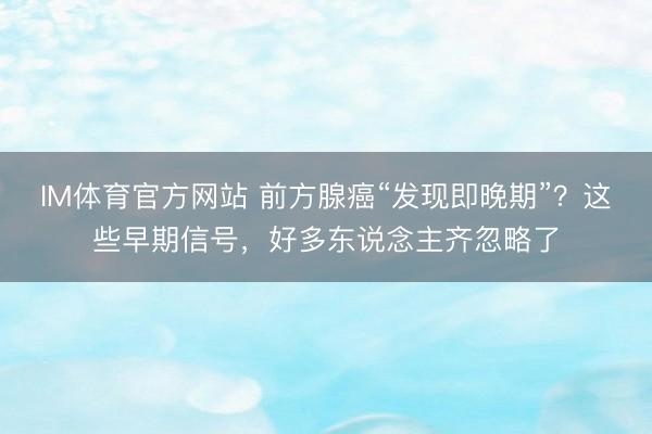 IM体育官方网站 前方腺癌“发现即晚期”？这些早期信号，好多东说念主齐忽略了